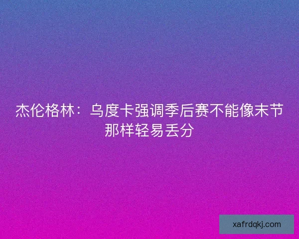 杰伦格林：乌度卡强调季后赛不能像末节那样轻易丢分