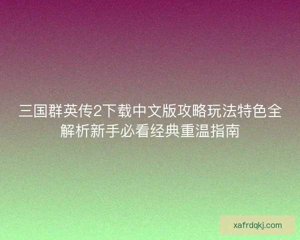 三国群英传2下载中文版攻略玩法特色全解析新手必看经典重温指南