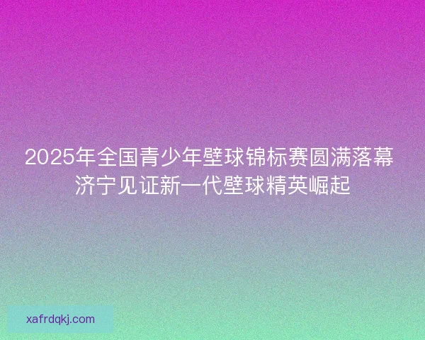 2025年全国青少年壁球锦标赛圆满落幕 济宁见证新一代壁球精英崛起