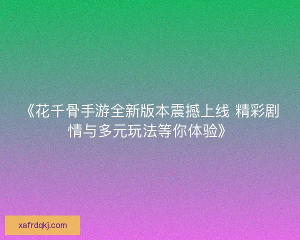 《花千骨手游全新版本震撼上线 精彩剧情与多元玩法等你体验》