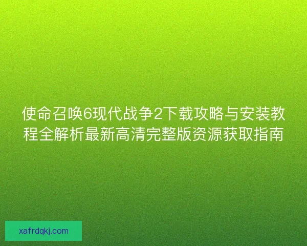 使命召唤6现代战争2下载攻略与安装教程全解析最新高清完整版资源获取指南