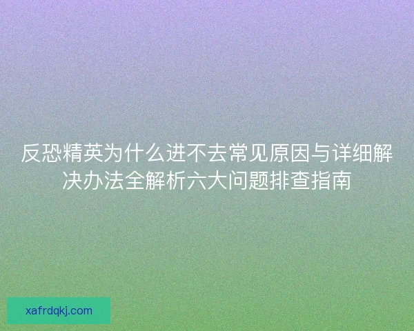 反恐精英为什么进不去常见原因与详细解决办法全解析六大问题排查指南