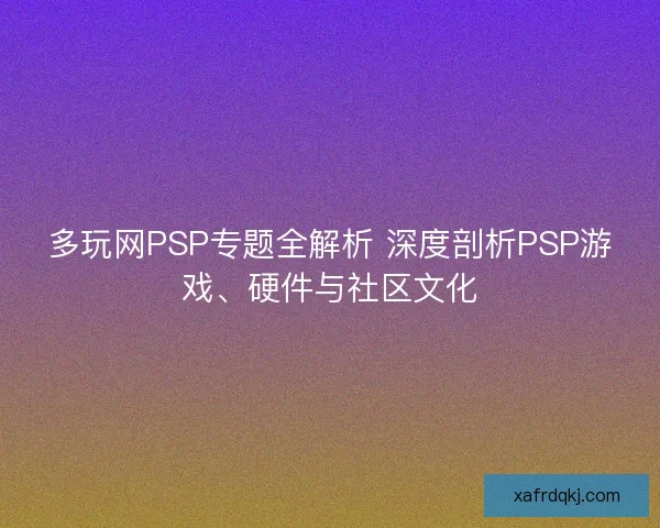 多玩网PSP专题全解析 深度剖析PSP游戏、硬件与社区文化