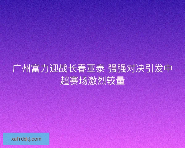 广州富力迎战长春亚泰 强强对决引发中超赛场激烈较量