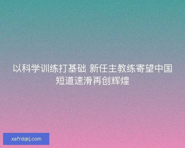 以科学训练打基础 新任主教练寄望中国短道速滑再创辉煌