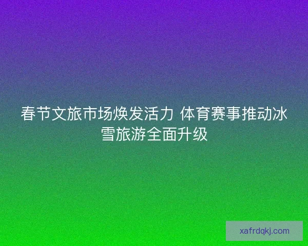 春节文旅市场焕发活力 体育赛事推动冰雪旅游全面升级