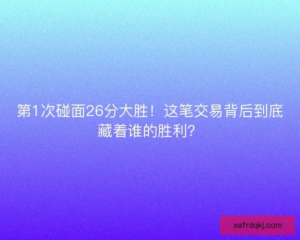第1次碰面26分大胜！这笔交易背后到底藏着谁的胜利？