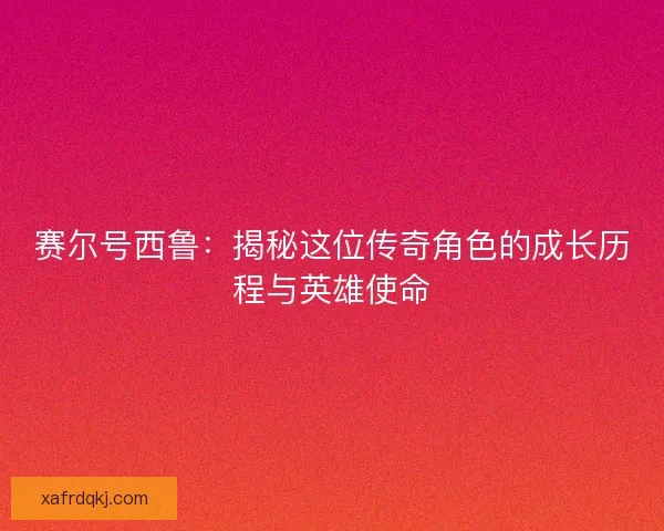 赛尔号西鲁：揭秘这位传奇角色的成长历程与英雄使命