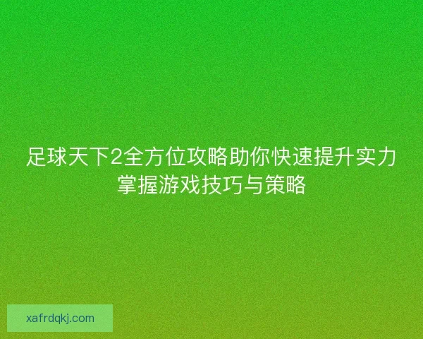 足球天下2全方位攻略助你快速提升实力掌握游戏技巧与策略