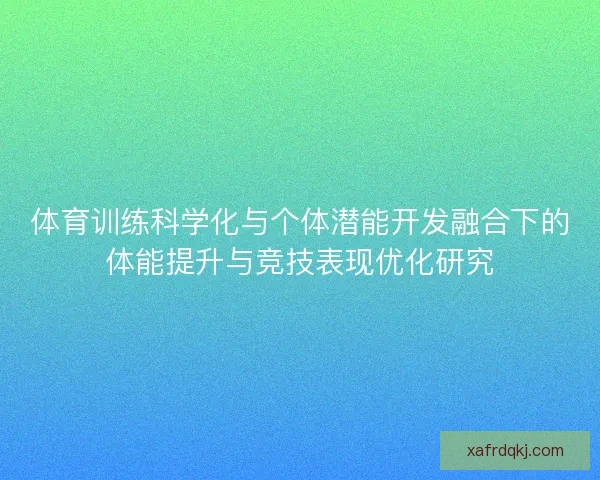 体育训练科学化与个体潜能开发融合下的体能提升与竞技表现优化研究